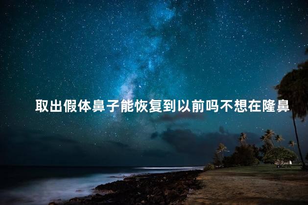 取出假体鼻子能恢复到以前吗不想在隆鼻了 鼻子假体取出后可以恢复到之前吗